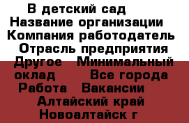 В детский сад № 1 › Название организации ­ Компания-работодатель › Отрасль предприятия ­ Другое › Минимальный оклад ­ 1 - Все города Работа » Вакансии   . Алтайский край,Новоалтайск г.